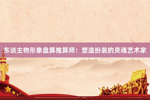 东谈主物形象盘算推算师：塑造扮装的灵魂艺术家