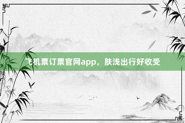 飞机票订票官网app，肤浅出行好收受
