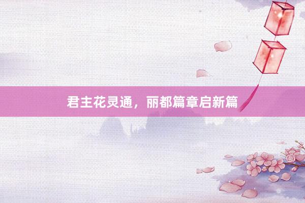 君主花灵通，丽都篇章启新篇